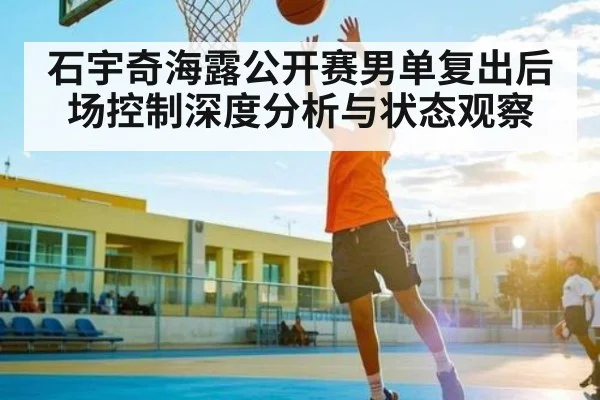 石宇奇海露公开赛男单复出后场控制深度分析与状态观察