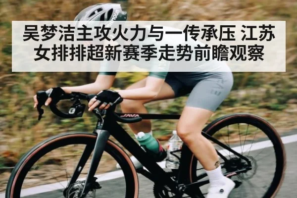 吴梦洁主攻火力与一传承压 江苏女排排超新赛季走势前瞻观察
